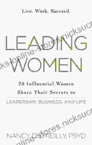 Leading Women: 20 Influential Women Share Their Secrets To Leadership Business And Life