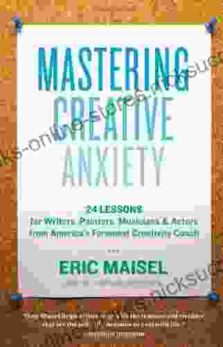 Mastering Creative Anxiety: 24 Lessons For Writers Painters Musicians Actors From America S Foremost Creativity Coach