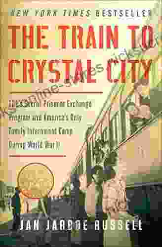 The Train To Crystal City: FDR S Secret Prisoner Exchange Program And America S Only Family Internment Camp During World War II