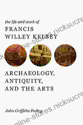 The Life and Work of Francis Willey Kelsey: Archaeology Antiquity and the Arts