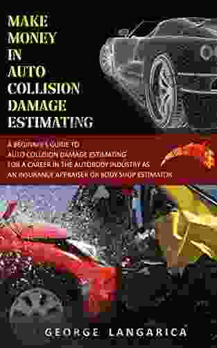 Make Money in Auto Collision Damage Estimating: A Beginner s Guide to Auto Collision Damage Estimating for a Career in the Auto Body Industry as an Insurance Appraiser or Body Shop Estimator