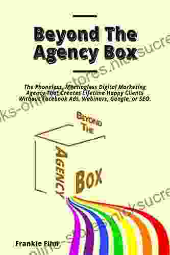 Beyond The Agency Box: The Phoneless Meetingless Digital Marketing Agency That Creates Lifetime Happy Clients Without Facebook Ads Webinars Google Or SEO