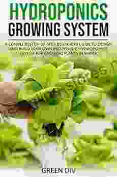 Hydroponics Growing System: A Complete Step By Step Beginners Guide To Design And Build Your Own Inexpensive Hydroponics System For Growing Plants In Water REQUIRED (Gardening For Beginners)