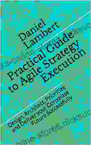 Practical Guide To Agile Strategy Execution: Design Architect Prioritize And Deliver Your Corporate Future Successfully