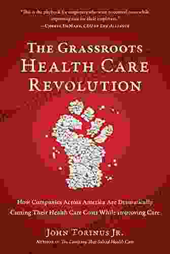 The Grassroots Health Care Revolution: How Companies Across America Are Dramatically Cutting Their Health Care Costs While Improving Care