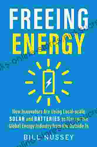 Freeing Energy: How Innovators Are Using Local Scale Solar And Batteries To Disrupt The Global Energy Industry From The Outside In