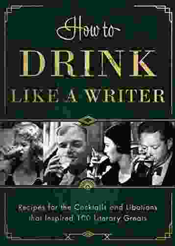 How To Drink Like A Writer: Recipes For The Cocktails And Libations That Inspired 100 Literary Greats