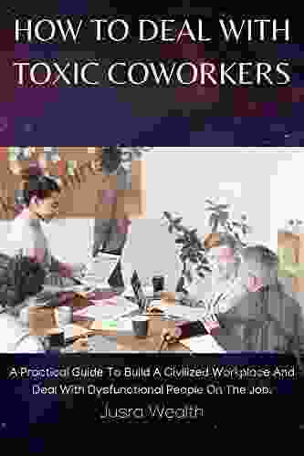 HOW TO DEAL WITH TOXIC COWORKERS: A Practical Guide To Build A Civilized Workplace And Deal With Dysfunctional People On The Job