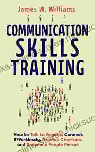 Communication Skills Training: How To Talk To Anyone Connect Effortlessly Develop Charisma And Become A People Person