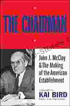 The Chairman: John J McCloy The Making Of The American Establishment: John J McCloy The Making Of The American Establishment