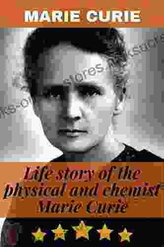 Marie Curie: Life Story Of The Physical And Chemist Marie Curie