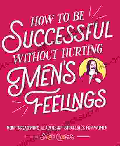 How To Be Successful Without Hurting Men S Feelings: Non Threatening Leadership Strategies For Women