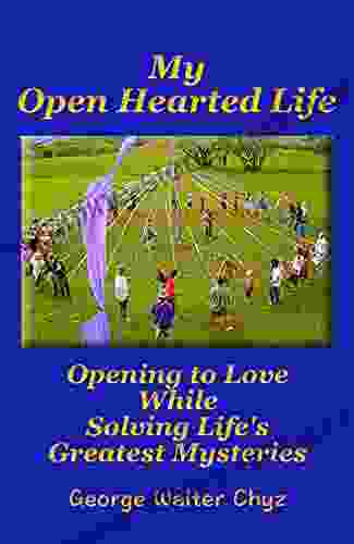 My Open Hearted Life: Opening To Love While Solving Life S Greatest Mysteries