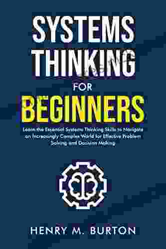 Systems Thinking For Beginners: Learn The Essential Systems Thinking Skills To Navigate An Increasingly Complex World For Effective Problem Solving And Decision Making