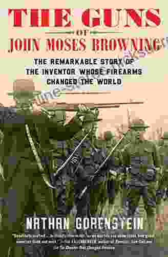 The Guns Of John Moses Browning: The Remarkable Story Of The Inventor Whose Firearms Changed The World