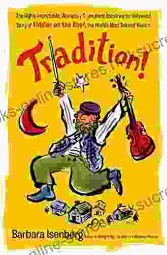 Tradition : The Highly Improbable Ultimately Triumphant Broadway To Hollywood Story Of Fiddler On The Roof The World S Most Beloved Musical