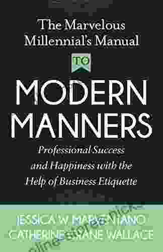 The Marvelous Millennial s Manual To Modern Manners: Professional Success and Happiness with the Help of Business Etiquette