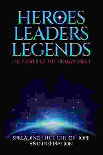 HEROES LEADERS LEGENDS: The Power Of The Human Spirit : Spreading The Light Of Hope And Inspiration