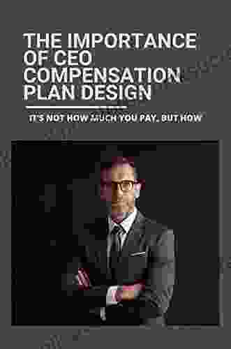 The Importance Of CEO Compensation Plan Design: It S Not How Much You Pay But How: Ceo Incentive Compensation Plan