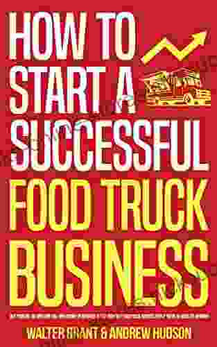 How to Start a Successful Food Truck Business: Quit Your Day Job and Earn Full time Income on Autopilot with a Profitable Food Truck Business Even if You re an Absolute Beginner