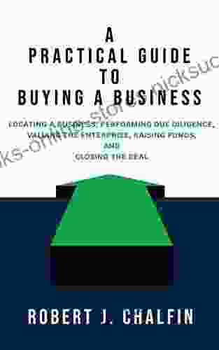 A Practical Guide To Buying A Business: Locating A Business Performing Due Diligence Valuing The Enterprise Raising Funds And Closing The Deal