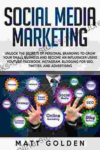 Social Media Marketing: Unlock The Secrets Of Personal Branding To Grow Your Small Business And Become An Influencer Using YouTube Facebook Instagram Blogging For SEO Twitter And Advertising