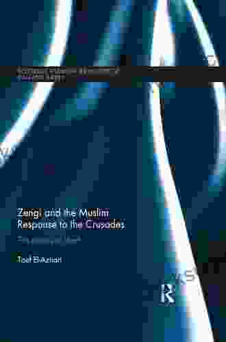 Zengi And The Muslim Response To The Crusades: The Politics Of Jihad (Routledge Studies In The History Of Iran And Turkey)